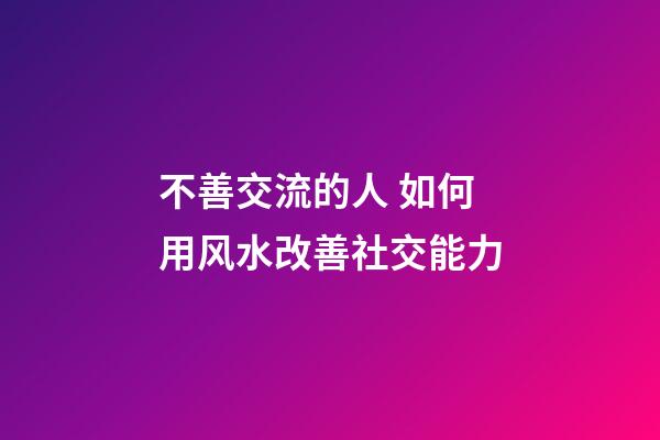 不善交流的人 如何用风水改善社交能力